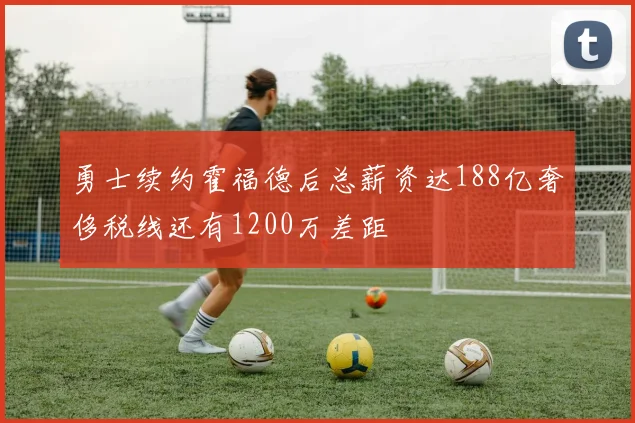 勇士续约霍福德后总薪资达188亿奢侈税线还有1200万差距