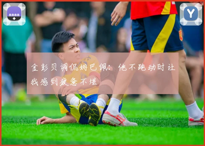 金彭贝调侃姆巴佩：他不跑动时让我感到疲惫不堪