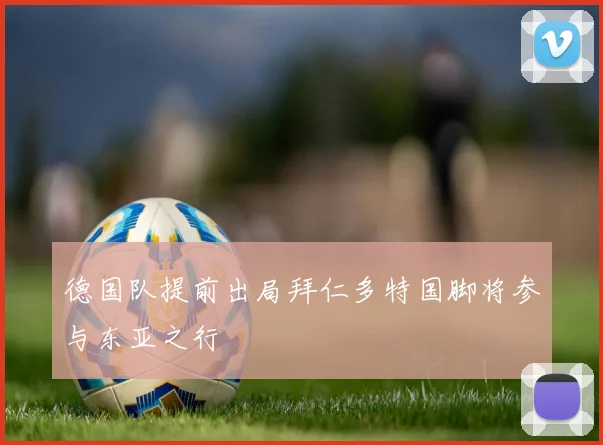 德国队提前出局拜仁多特国脚将参与东亚之行