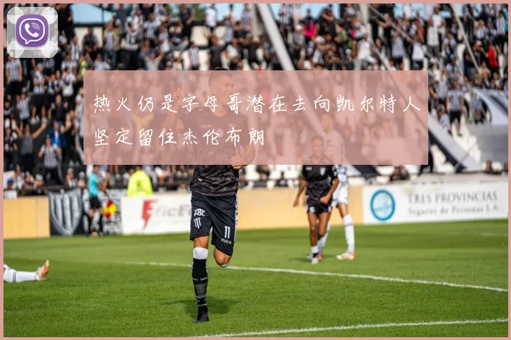 热火仍是字母哥潜在去向凯尔特人坚定留住杰伦布朗