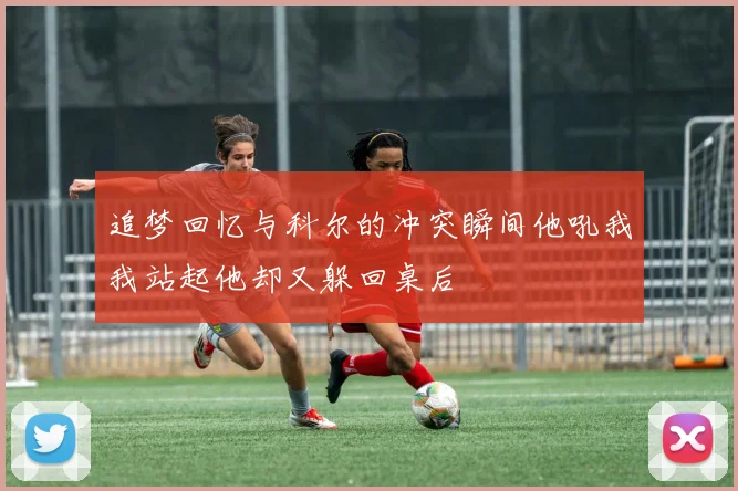 追梦回忆与科尔的冲突瞬间他吼我我站起他却又躲回桌后