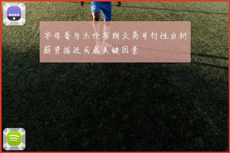 字母哥与杰伦布朗交易可行性分析薪资接近或成关键因素