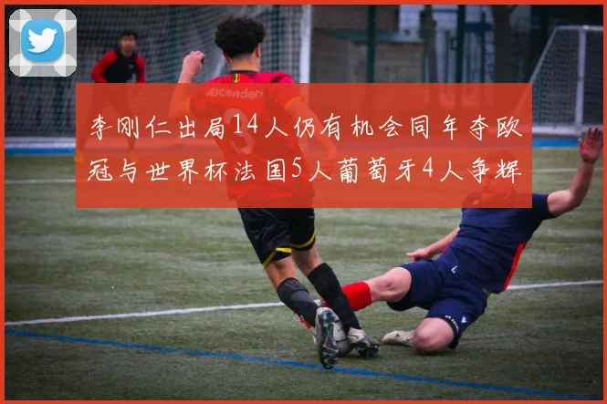 李刚仁出局14人仍有机会同年夺欧冠与世界杯法国5人葡萄牙4人争辉