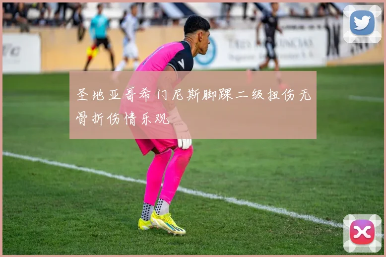 圣地亚哥希门尼斯脚踝二级扭伤无骨折伤情乐观