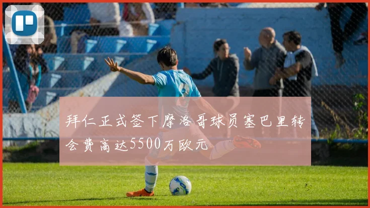 拜仁正式签下摩洛哥球员塞巴里转会费高达5500万欧元