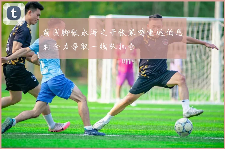 前国脚张永海之子张家鸣重返伯恩利全力争取一线队机会