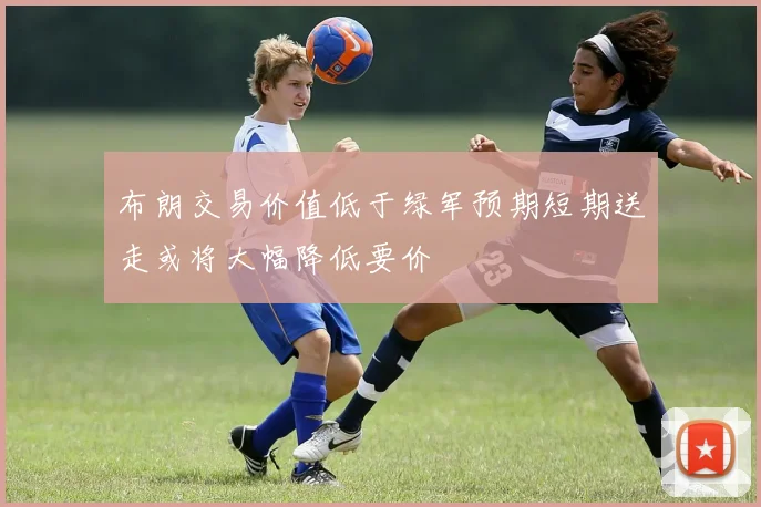 布朗交易价值低于绿军预期短期送走或将大幅降低要价