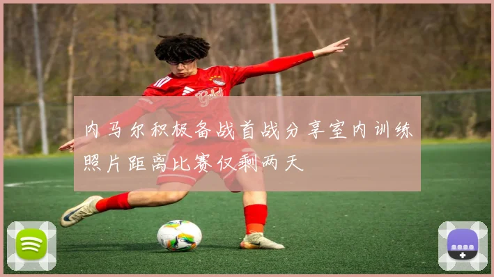 内马尔积极备战首战分享室内训练照片距离比赛仅剩两天