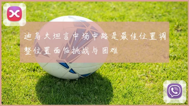 迪乌夫坦言中场中路是最佳位置调整位置面临挑战与困难