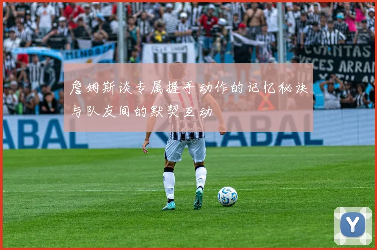 詹姆斯谈专属握手动作的记忆秘诀与队友间的默契互动