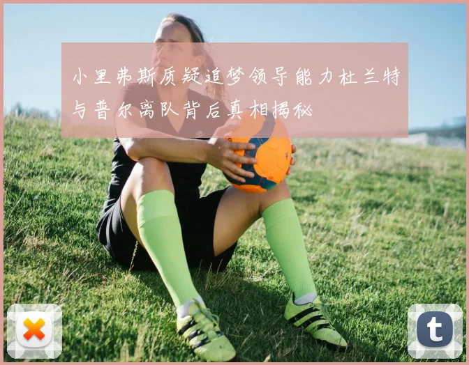 小里弗斯质疑追梦领导能力杜兰特与普尔离队背后真相揭秘