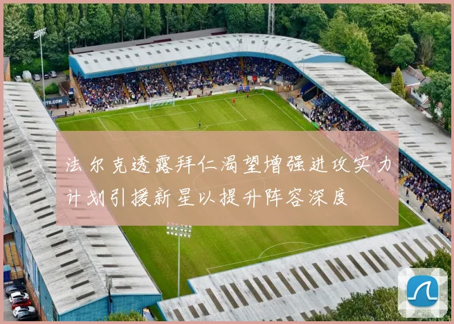 法尔克透露拜仁渴望增强进攻实力计划引援新星以提升阵容深度
