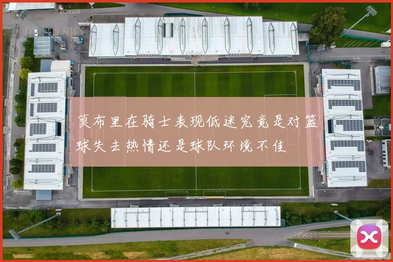 莫布里在骑士表现低迷究竟是对篮球失去热情还是球队环境不佳