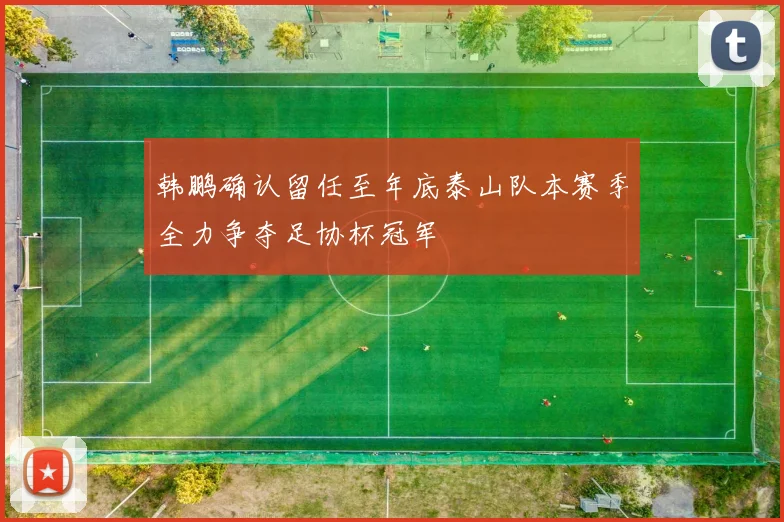 韩鹏确认留任至年底泰山队本赛季全力争夺足协杯冠军